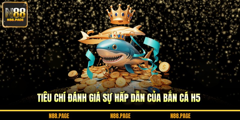 Tiêu chí đánh giá sự hấp dẫn của bắn cá h5